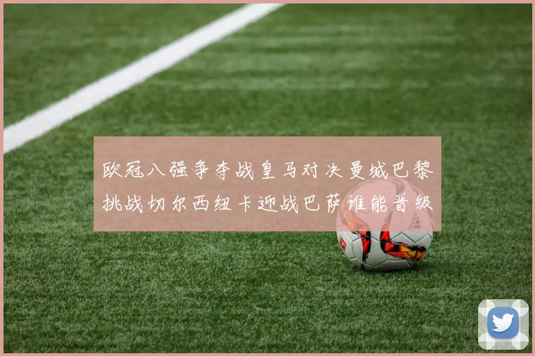 欧冠八强争夺战皇马对决曼城巴黎挑战切尔西纽卡迎战巴萨谁能晋级