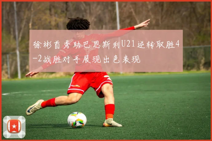 徐彬首秀助巴恩斯利U21逆转取胜4-2战胜对手展现出色表现