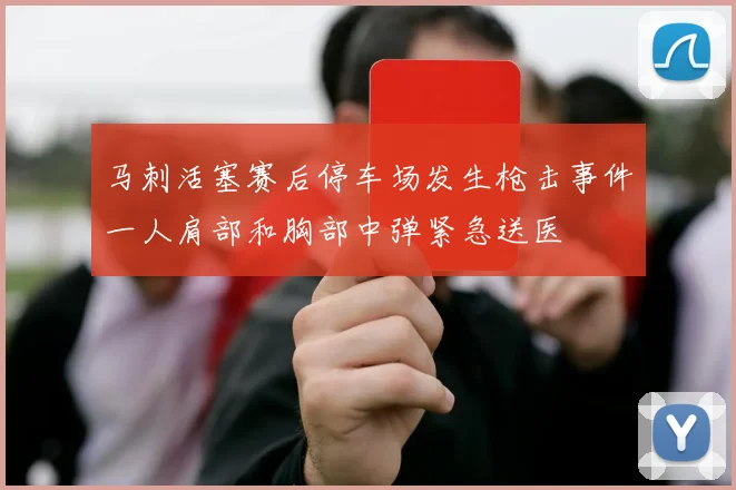 马刺活塞赛后停车场发生枪击事件一人肩部和胸部中弹紧急送医
