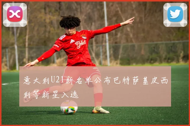 意大利U21新名单公布巴特萨基皮西利等新星入选