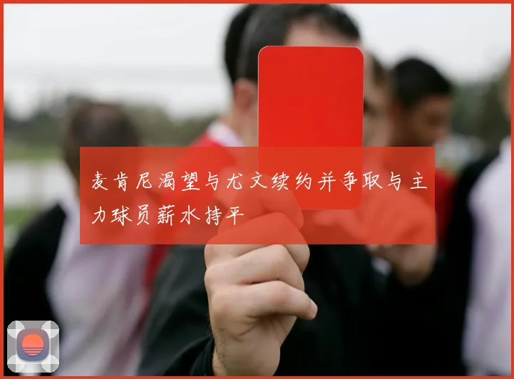 麦肯尼渴望与尤文续约并争取与主力球员薪水持平