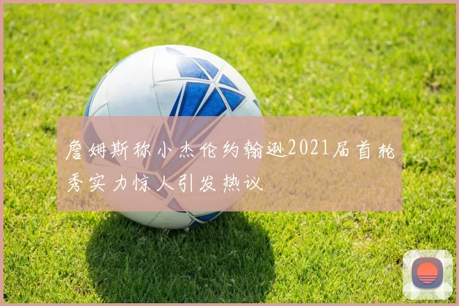 詹姆斯称小杰伦约翰逊2021届首轮秀实力惊人引发热议