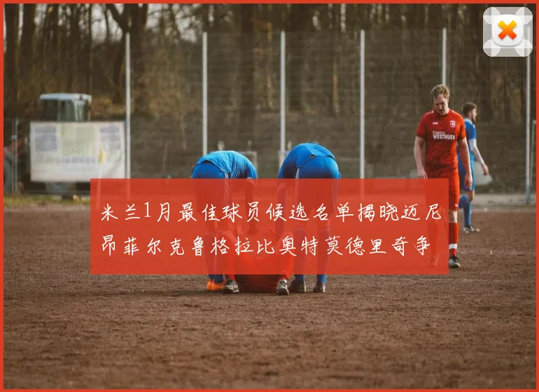 米兰1月最佳球员候选名单揭晓迈尼昂菲尔克鲁格拉比奥特莫德里奇争夺荣誉