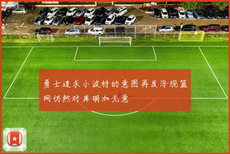勇士追求小波特的意图再度浮现篮网仍然对库明加无意