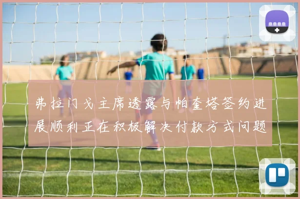 弗拉门戈主席透露与帕奎塔签约进展顺利正在积极解决付款方式问题