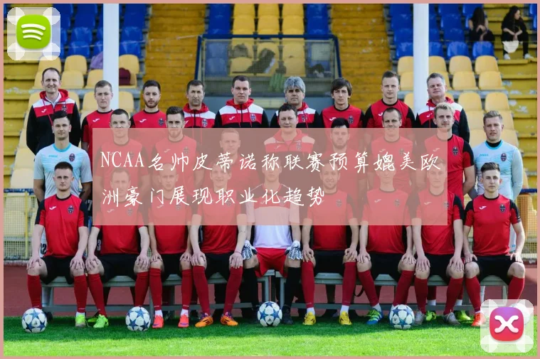NCAA名帅皮蒂诺称联赛预算媲美欧洲豪门展现职业化趋势