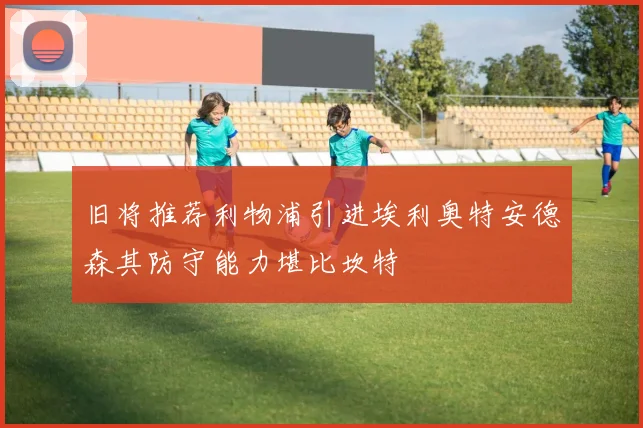 旧将推荐利物浦引进埃利奥特安德森其防守能力堪比坎特