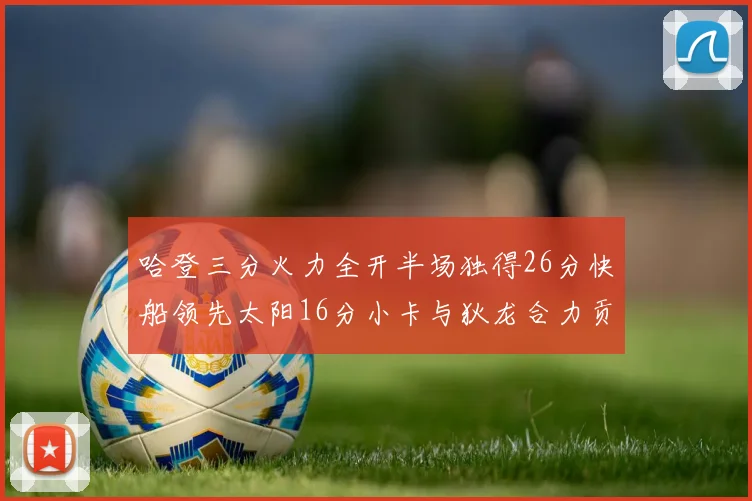 哈登三分火力全开半场独得26分快船领先太阳16分小卡与狄龙合力贡献28分
