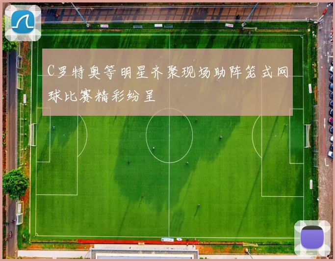 C罗特奥等明星齐聚现场助阵笼式网球比赛精彩纷呈