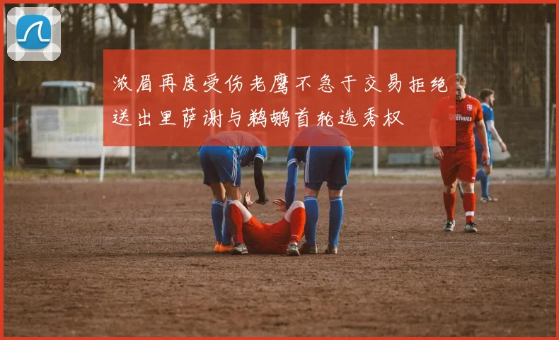 浓眉再度受伤老鹰不急于交易拒绝送出里萨谢与鹈鹕首轮选秀权