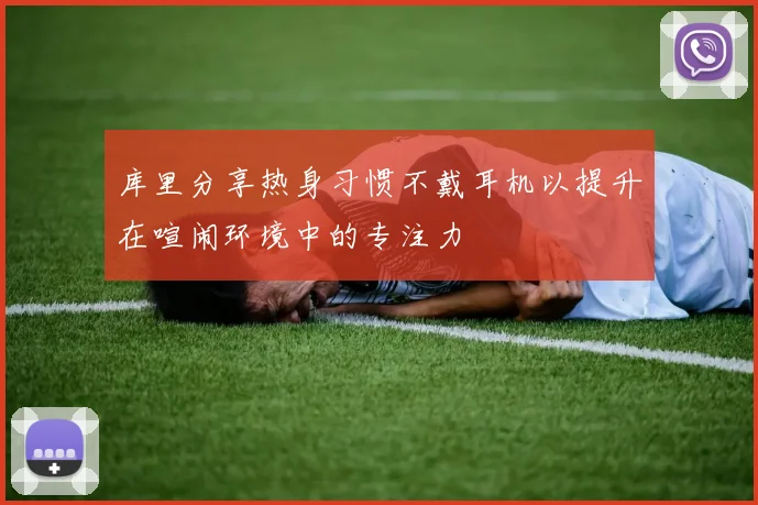 库里分享热身习惯不戴耳机以提升在喧闹环境中的专注力