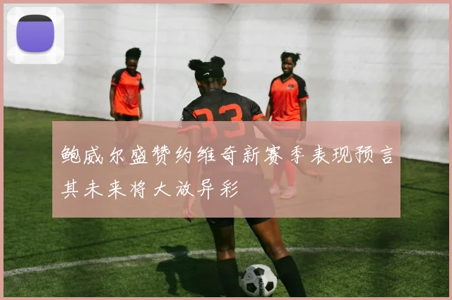 鲍威尔盛赞约维奇新赛季表现预言其未来将大放异彩