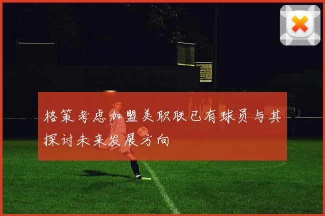 格策考虑加盟美职联已有球员与其探讨未来发展方向