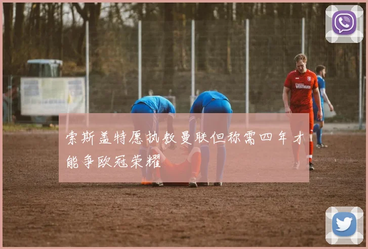 索斯盖特愿执教曼联但称需四年才能争欧冠荣耀