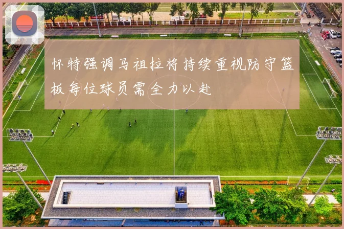 怀特强调马祖拉将持续重视防守篮板每位球员需全力以赴
