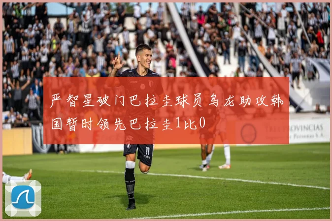 严智星破门巴拉圭球员乌龙助攻韩国暂时领先巴拉圭1比0