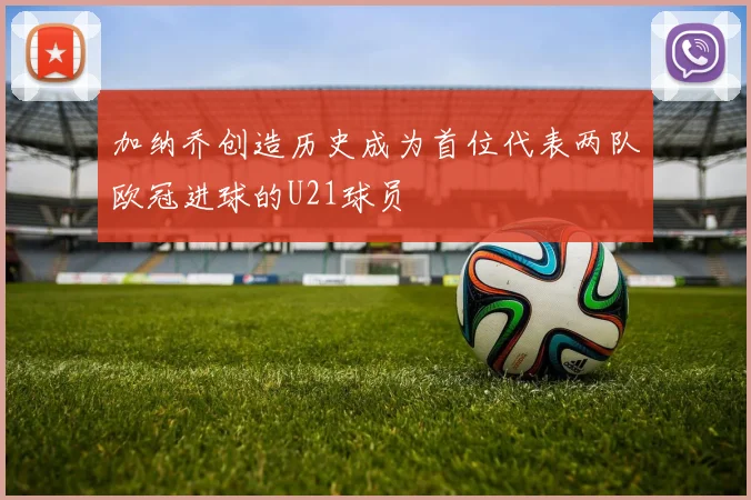 加纳乔创造历史成为首位代表两队欧冠进球的U21球员