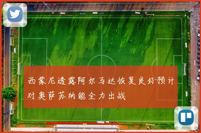 西蒙尼透露阿尔马达恢复良好预计对奥萨苏纳能全力出战