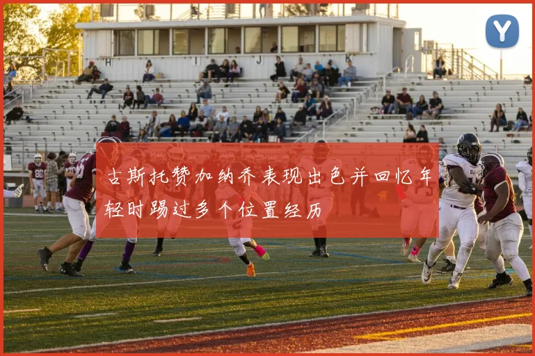 古斯托赞加纳乔表现出色并回忆年轻时踢过多个位置经历